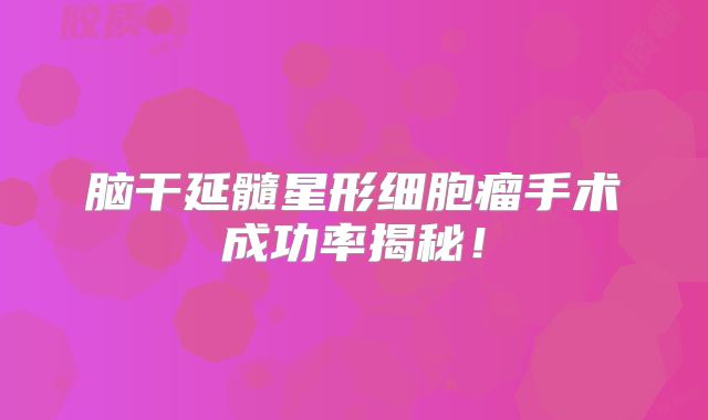 脑干延髓星形细胞瘤手术成功率揭秘！