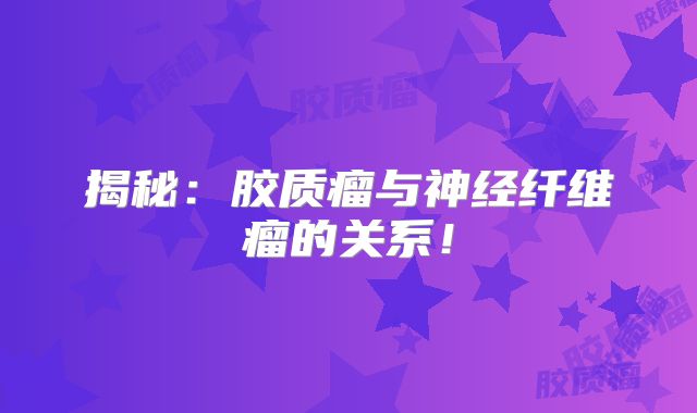 揭秘：胶质瘤与神经纤维瘤的关系！