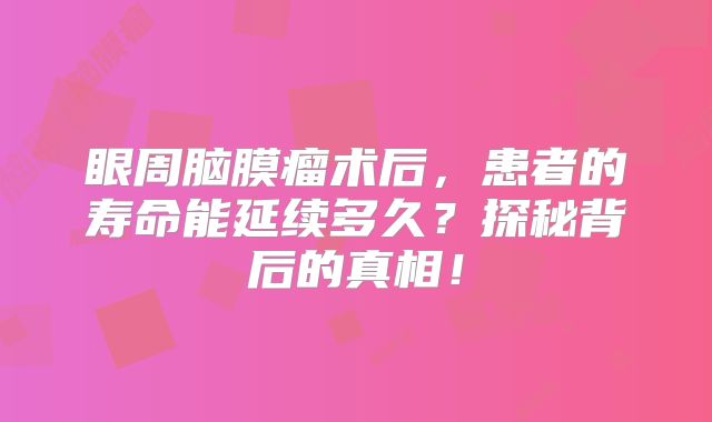 眼周脑膜瘤术后，患者的寿命能延续多久？探秘背后的真相！