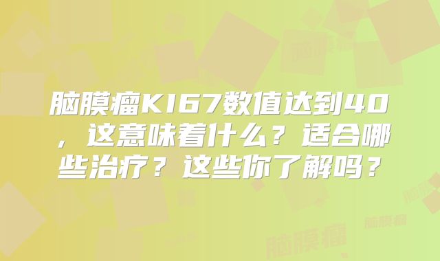 脑膜瘤KI67数值达到40，这意味着什么？适合哪些治疗？这些你了解吗？