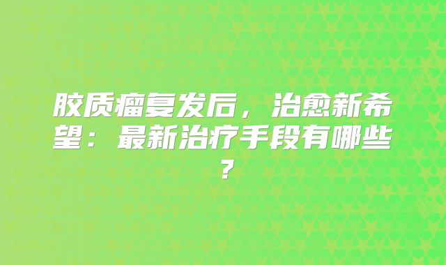 胶质瘤复发后，治愈新希望：最新治疗手段有哪些？