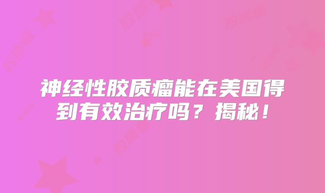 神经性胶质瘤能在美国得到有效治疗吗？揭秘！