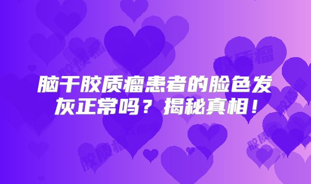脑干胶质瘤患者的脸色发灰正常吗？揭秘真相！