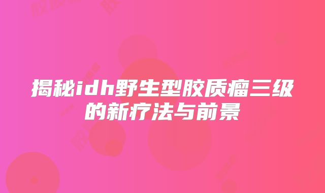 揭秘idh野生型胶质瘤三级的新疗法与前景