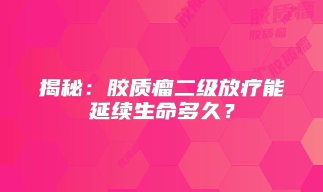 揭秘：胶质瘤二级放疗能延续生命多久？