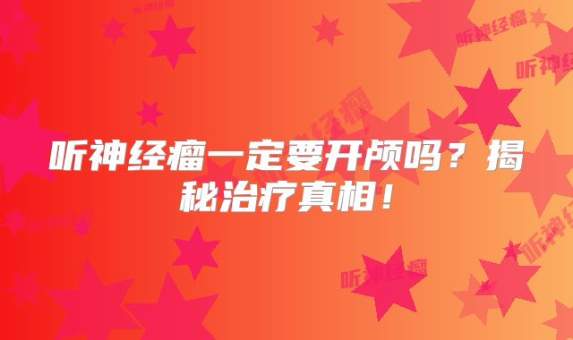 听神经瘤一定要开颅吗？揭秘治疗真相！