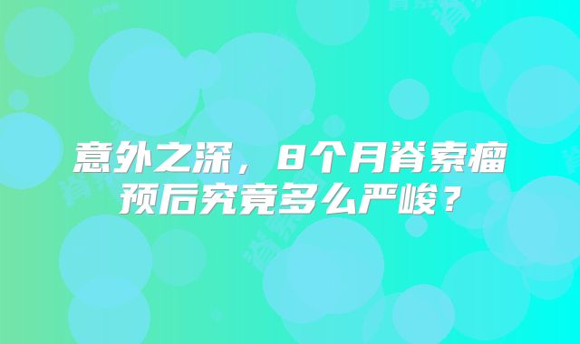 意外之深，8个月脊索瘤预后究竟多么严峻？