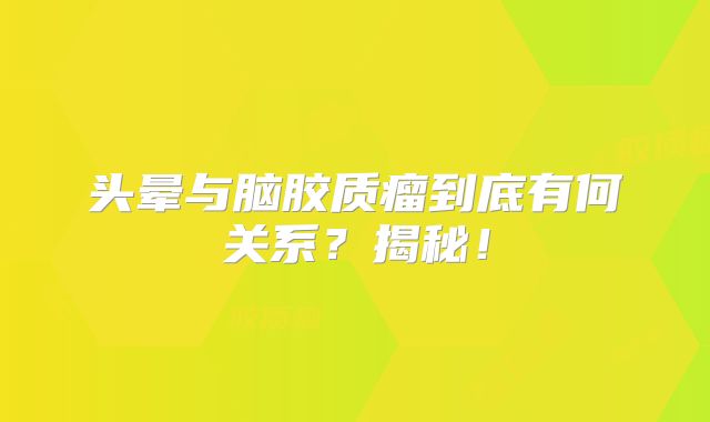 头晕与脑胶质瘤到底有何关系？揭秘！