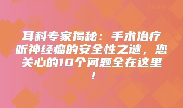 耳科专家揭秘：手术治疗听神经瘤的安全性之谜，您关心的10个问题全在这里！