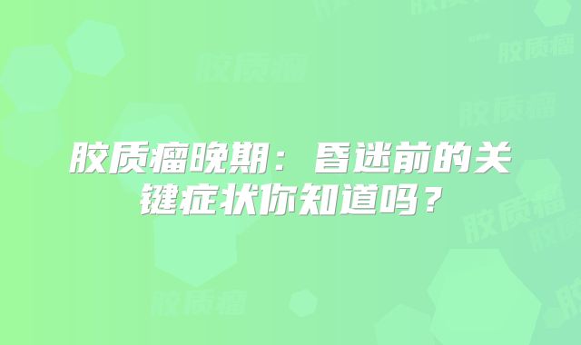 胶质瘤晚期：昏迷前的关键症状你知道吗？