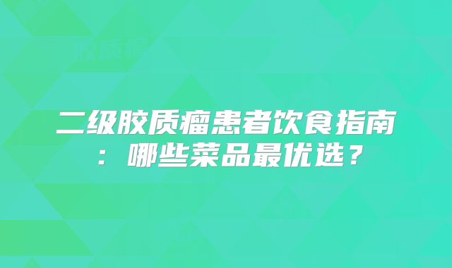 二级胶质瘤患者饮食指南：哪些菜品最优选？