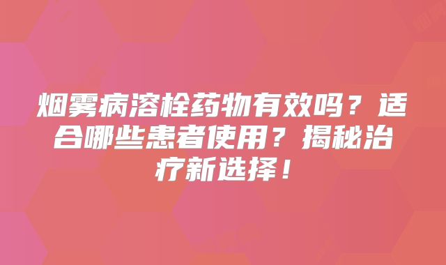烟雾病溶栓药物有效吗？适合哪些患者使用？揭秘治疗新选择！