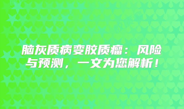 脑灰质病变胶质瘤：风险与预测，一文为您解析！