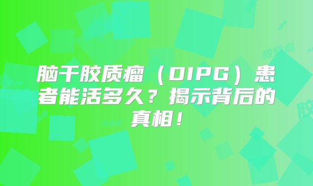 脑干胶质瘤（DIPG）患者能活多久？揭示背后的真相！