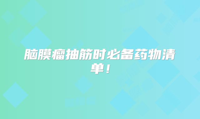 脑膜瘤抽筋时必备药物清单！
