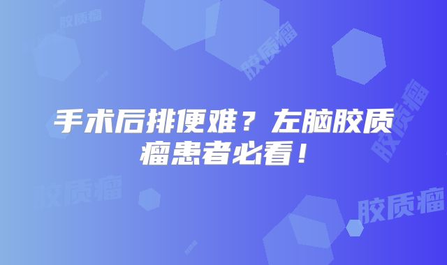 手术后排便难？左脑胶质瘤患者必看！