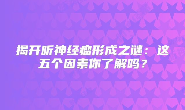 揭开听神经瘤形成之谜：这五个因素你了解吗？