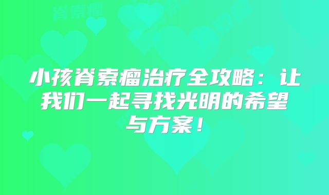 小孩脊索瘤治疗全攻略：让我们一起寻找光明的希望与方案！