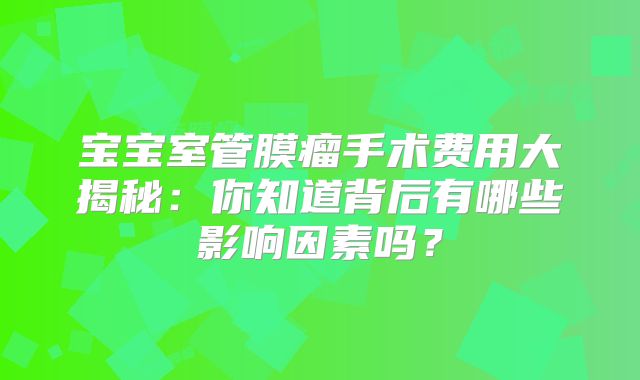 宝宝室管膜瘤手术费用大揭秘：你知道背后有哪些影响因素吗？
