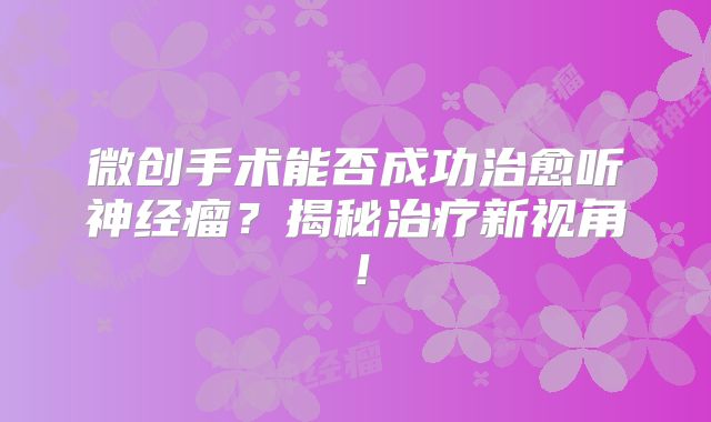 微创手术能否成功治愈听神经瘤？揭秘治疗新视角！