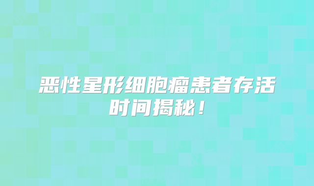 恶性星形细胞瘤患者存活时间揭秘！