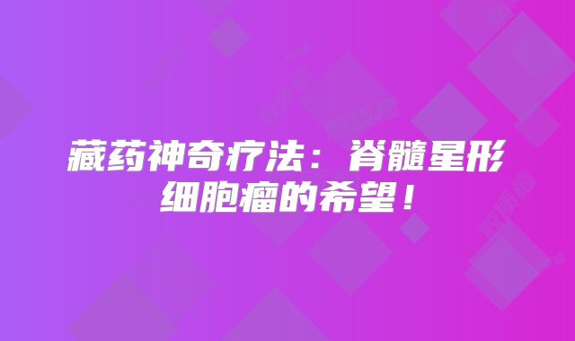 藏药神奇疗法：脊髓星形细胞瘤的希望！