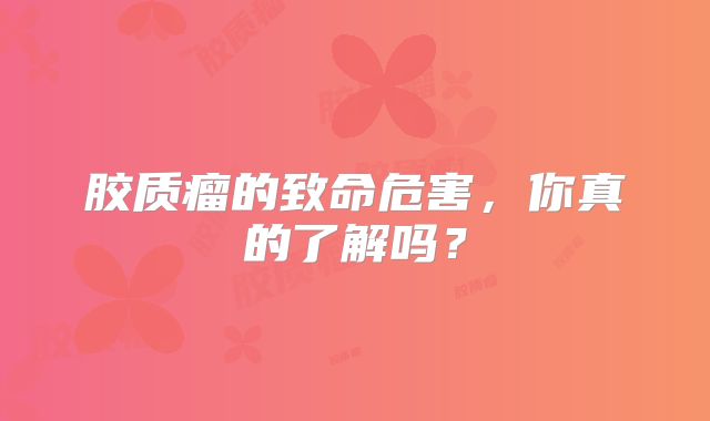 胶质瘤的致命危害，你真的了解吗？