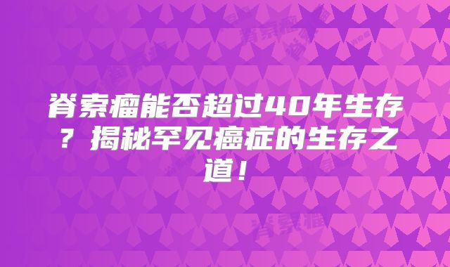 脊索瘤能否超过40年生存？揭秘罕见癌症的生存之道！