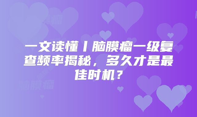 一文读懂丨脑膜瘤一级复查频率揭秘，多久才是最佳时机？