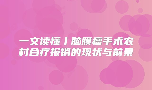 一文读懂丨脑膜瘤手术农村合疗报销的现状与前景