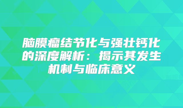 脑膜瘤结节化与强壮钙化的深度解析：揭示其发生机制与临床意义