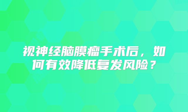 视神经脑膜瘤手术后，如何有效降低复发风险？