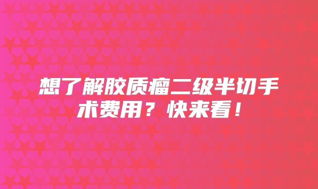 想了解胶质瘤二级半切手术费用？快来看！