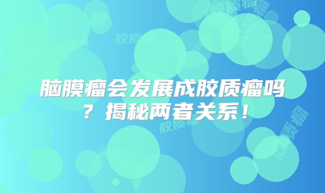 脑膜瘤会发展成胶质瘤吗？揭秘两者关系！