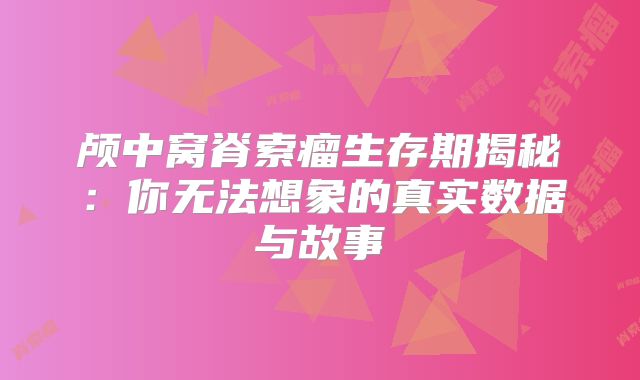 颅中窝脊索瘤生存期揭秘：你无法想象的真实数据与故事