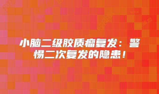 小脑二级胶质瘤复发：警惕二次复发的隐患！
