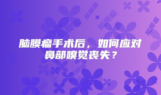 脑膜瘤手术后，如何应对鼻部嗅觉丧失？