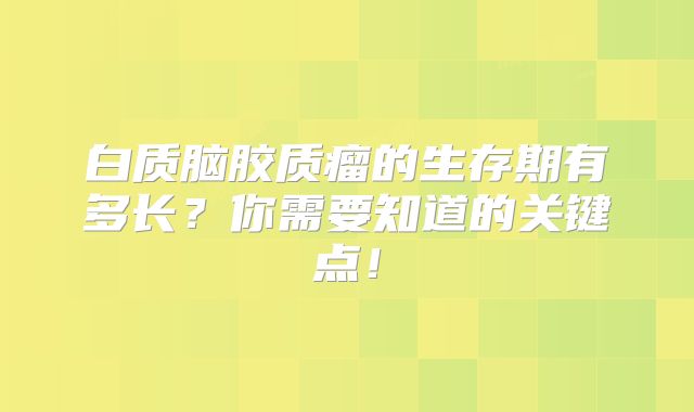 白质脑胶质瘤的生存期有多长？你需要知道的关键点！
