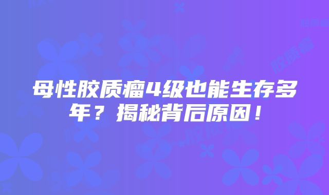 母性胶质瘤4级也能生存多年？揭秘背后原因！