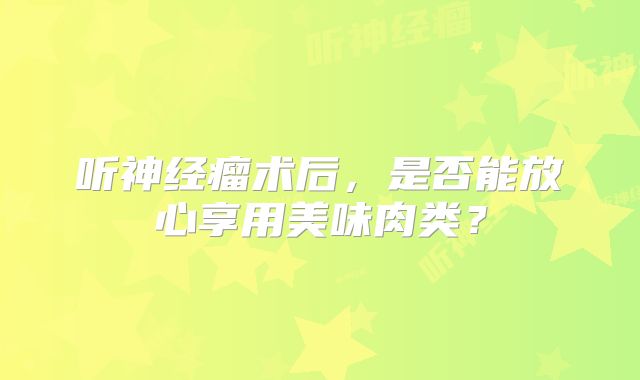 听神经瘤术后，是否能放心享用美味肉类？