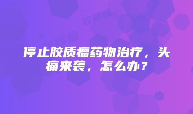 停止胶质瘤药物治疗，头痛来袭，怎么办？