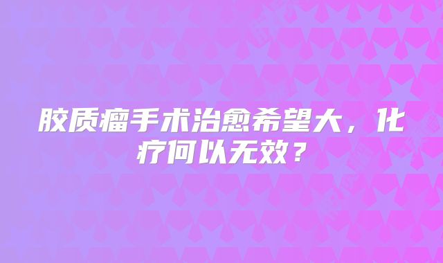 胶质瘤手术治愈希望大，化疗何以无效？