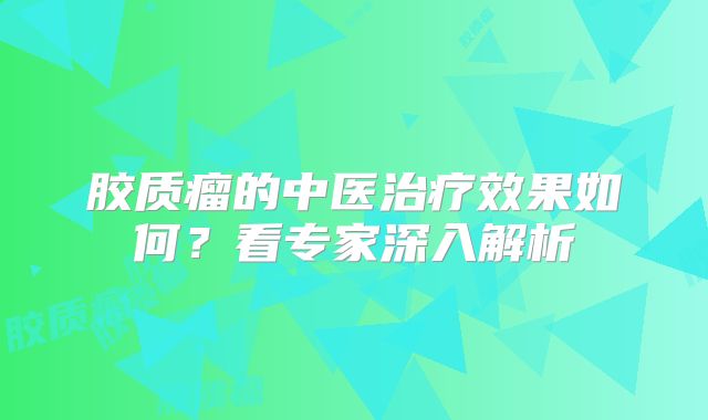 胶质瘤的中医治疗效果如何？看专家深入解析