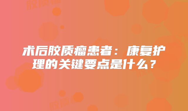 术后胶质瘤患者：康复护理的关键要点是什么？