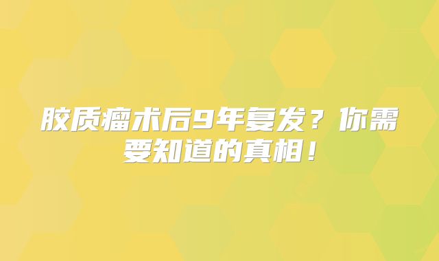 胶质瘤术后9年复发？你需要知道的真相！