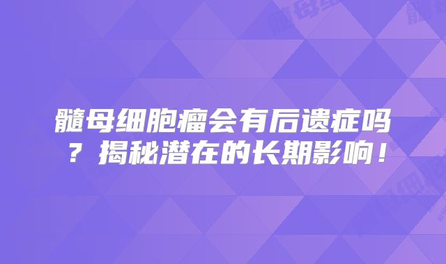 髓母细胞瘤会有后遗症吗？揭秘潜在的长期影响！