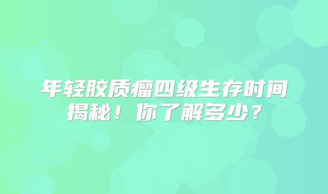 年轻胶质瘤四级生存时间揭秘！你了解多少？