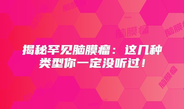 揭秘罕见脑膜瘤：这几种类型你一定没听过！