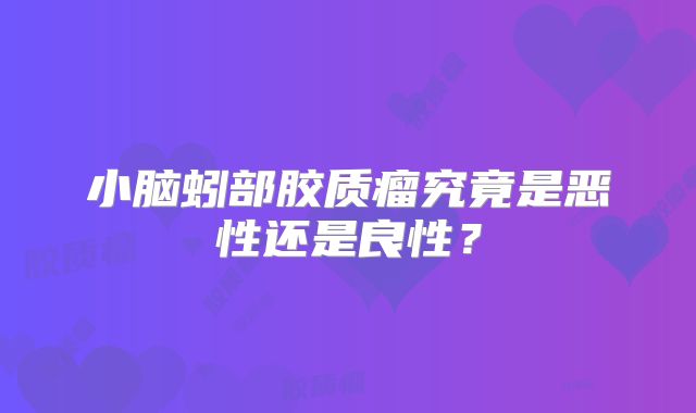 小脑蚓部胶质瘤究竟是恶性还是良性？