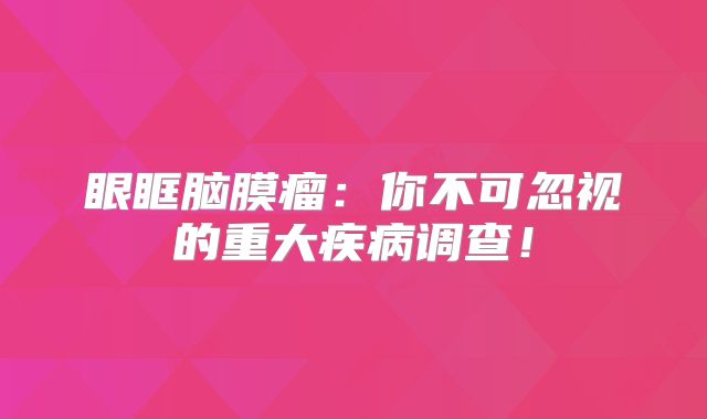 眼眶脑膜瘤：你不可忽视的重大疾病调查！